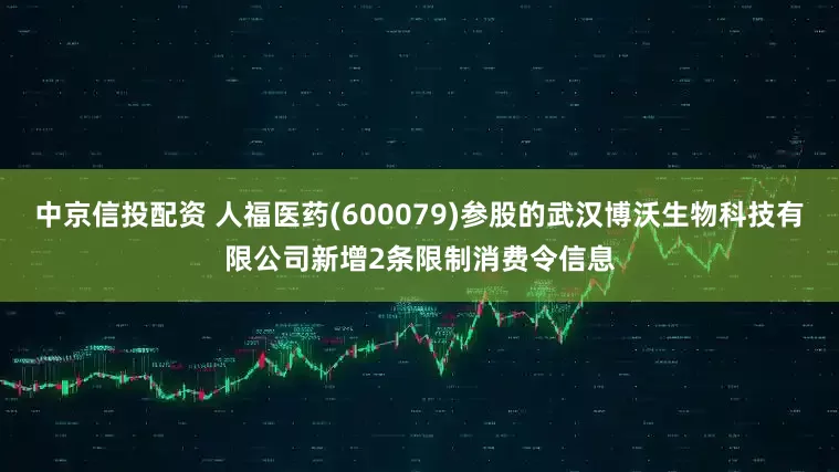 中京信投配资 人福医药(600079)参股的武汉博沃生物科技有限公司新增2条限制消费令信息