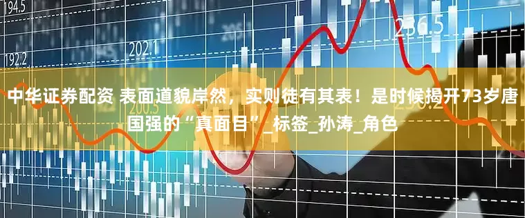 中华证券配资 表面道貌岸然，实则徒有其表！是时候揭开73岁唐国强的“真面目”_标签_孙涛_角色