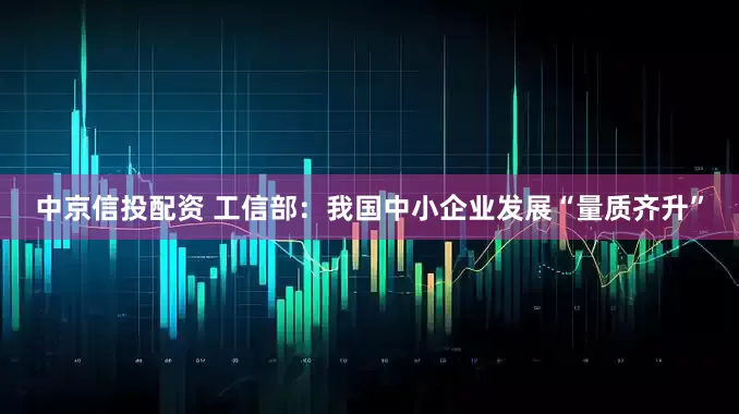中京信投配资 工信部：我国中小企业发展“量质齐升”