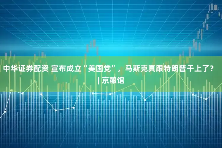 中华证券配资 宣布成立“美国党”，马斯克真跟特朗普干上了？ | 京酿馆