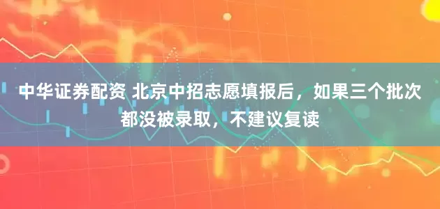 中华证券配资 北京中招志愿填报后，如果三个批次都没被录取，不建议复读