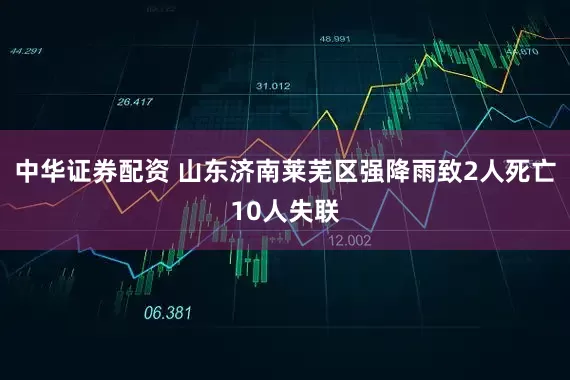 中华证券配资 山东济南莱芜区强降雨致2人死亡10人失联