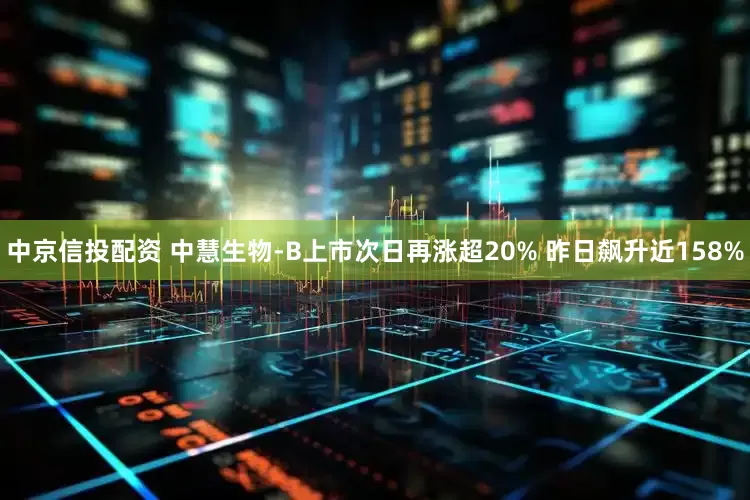 中京信投配资 中慧生物-B上市次日再涨超20% 昨日飙升近158%
