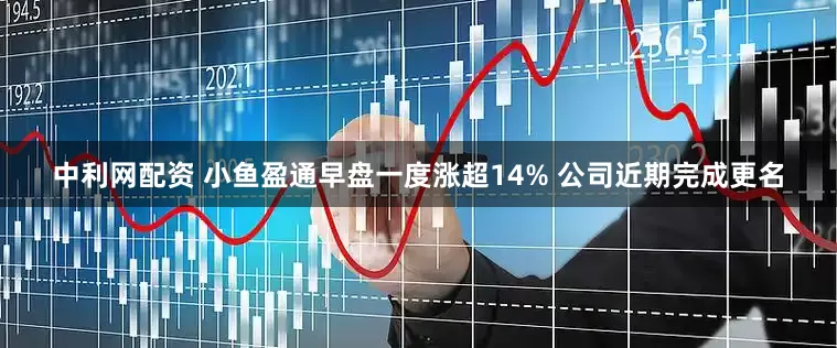 中利网配资 小鱼盈通早盘一度涨超14% 公司近期完成更名