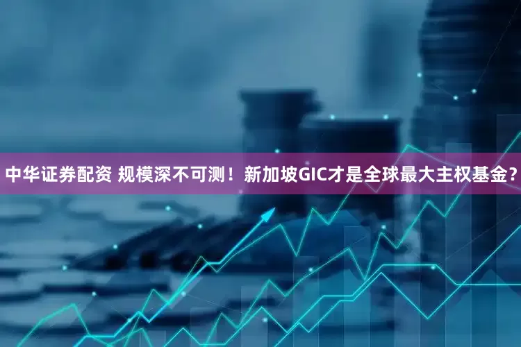 中华证券配资 规模深不可测！新加坡GIC才是全球最大主权基金？