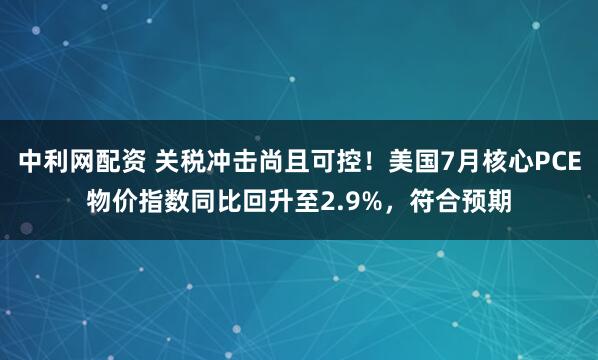 中利网配资 关税冲击尚且可控！美国7月核心PCE物价指数同比回升至2.9%，符合预期