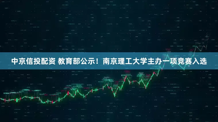 中京信投配资 教育部公示！南京理工大学主办一项竞赛入选