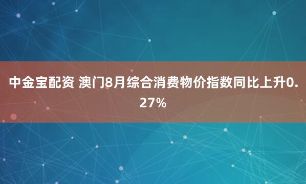 中金宝配资 澳门8月综合消费物价指数同比上升0.27%